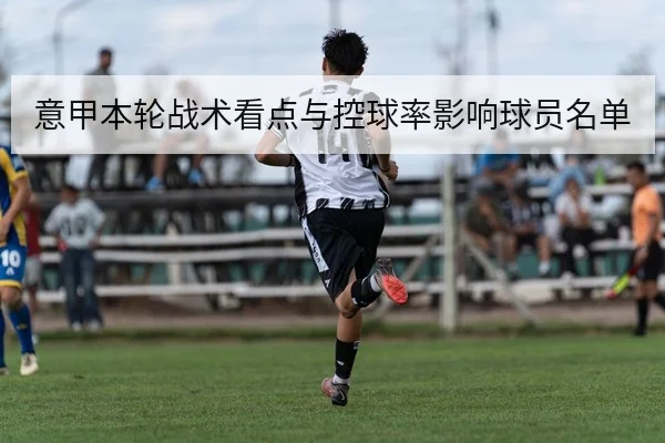 意甲本轮战术看点与控球率影响球员名单